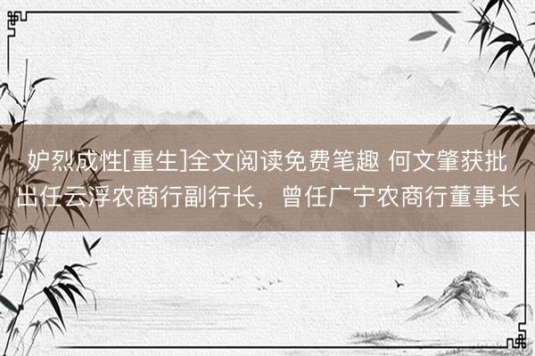 妒烈成性[重生]全文阅读免费笔趣 何文肇获批出任云浮农商行副行长，曾任广宁农商行董事长
