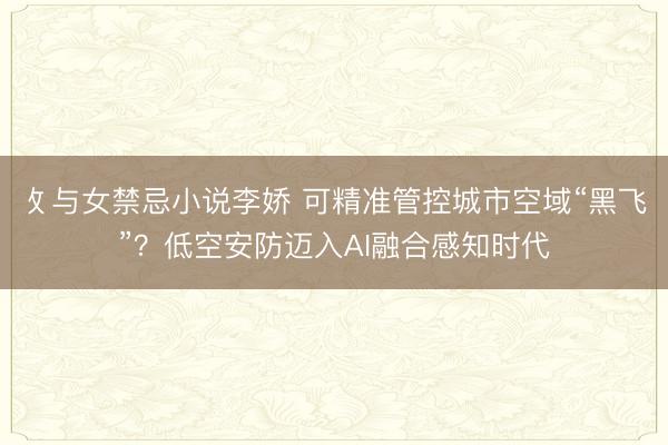 攵与女禁忌小说李娇 可精准管控城市空域“黑飞”？低空安防迈入AI融合感知时代