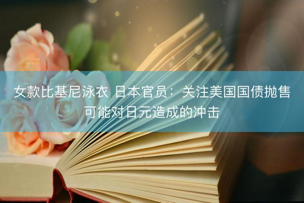 女款比基尼泳衣 日本官员:关注美国国债抛售可能对日元造成的冲击