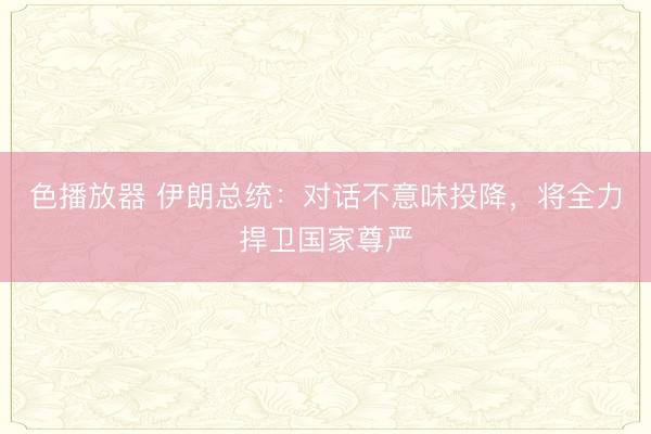 色播放器 伊朗总统:对话不意味投降,将全力捍卫国家尊严
