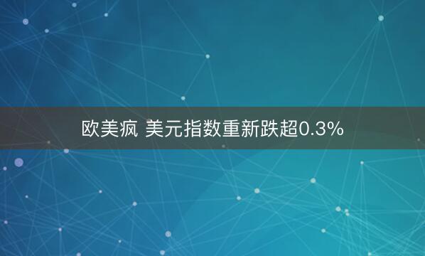 欧美疯 美元指数重新跌超0.3%