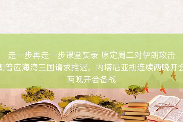走一步再走一步课堂实录 原定周二对伊朗攻击！特朗普应海湾三国请求推迟，内塔尼亚胡连续两晚开会备战
