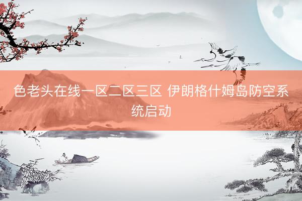 色老头在线一区二区三区 伊朗格什姆岛防空系统启动