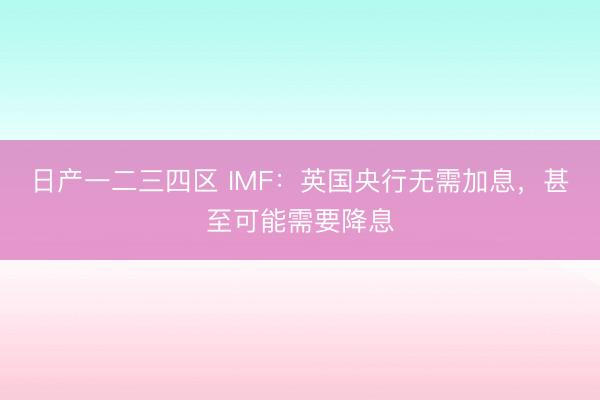 日产一二三四区 IMF:英国央行无需加息,甚至可能需要降息