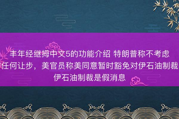 丰年经继拇中文5的功能介绍 特朗普称不考虑向伊朗作任何让步,美官员称美同意暂时豁免对伊石油制裁是假消息
