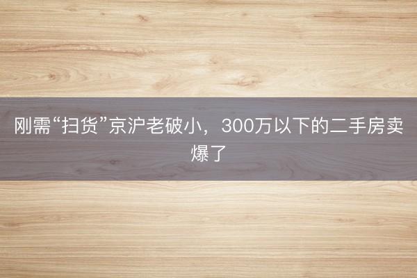 刚需“扫货”京沪老破小，300万以下的二手房卖爆了