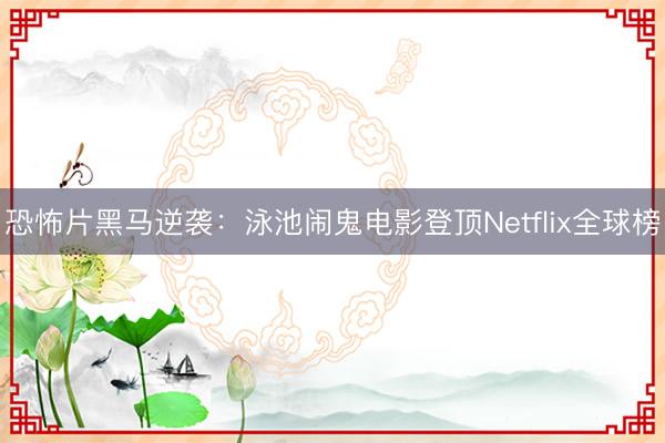 恐怖片黑马逆袭：泳池闹鬼电影登顶Netflix全球榜