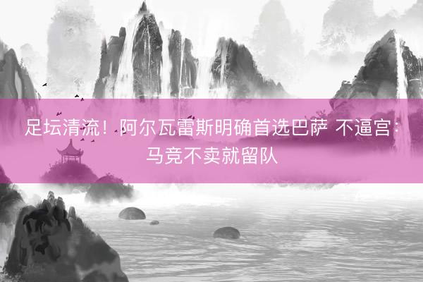 足坛清流！阿尔瓦雷斯明确首选巴萨 不逼宫：马竞不卖就留队