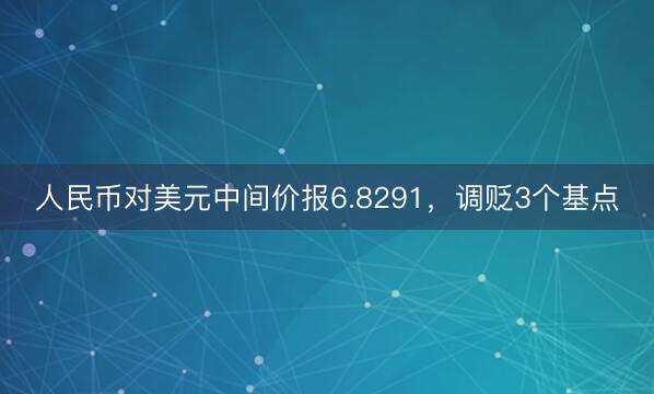 人民币对美元中间价报6.8291，调贬3个基点