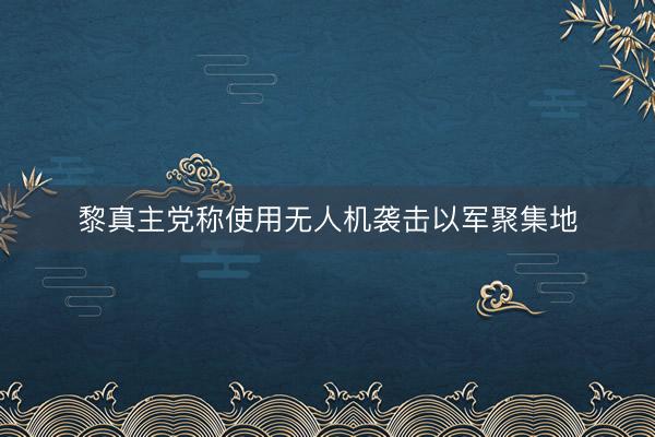 黎真主党称使用无人机袭击以军聚集地
