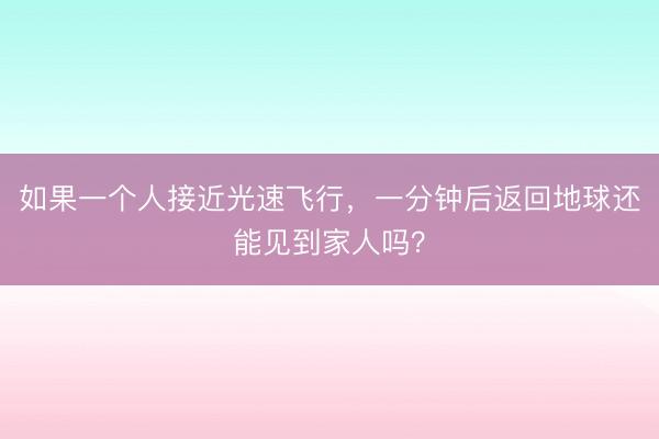 如果一个人接近光速飞行，一分钟后返回地球还能见到家人吗？