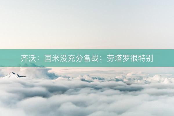 齐沃：国米没充分备战；劳塔罗很特别