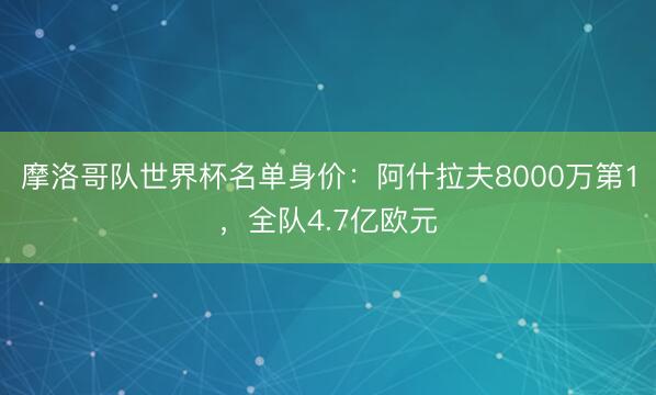 摩洛哥队世界杯名单身价：阿什拉夫8000万第1，全队4.7亿欧元