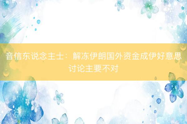 音信东说念主士：解冻伊朗国外资金成伊好意思讨论主要不对