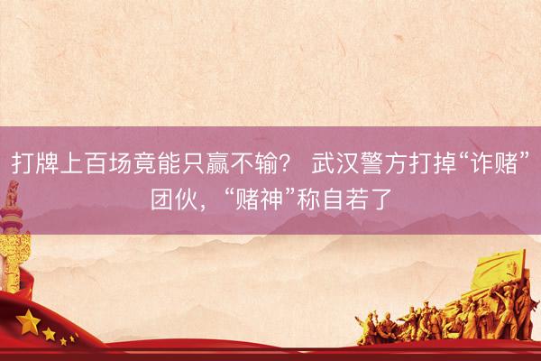 打牌上百场竟能只赢不输？ 武汉警方打掉“诈赌”团伙，“赌神”称自若了