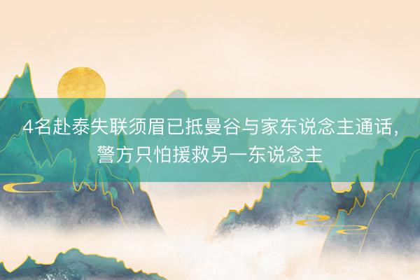 4名赴泰失联须眉已抵曼谷与家东说念主通话，警方只怕援救另一东说念主