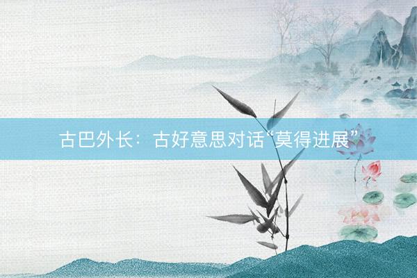 古巴外长：古好意思对话“莫得进展”