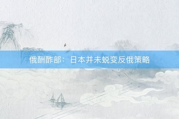 俄酬酢部：日本并未蜕变反俄策略