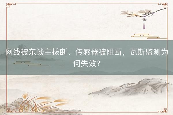 网线被东谈主拔断、传感器被阻断，瓦斯监测为何失效？