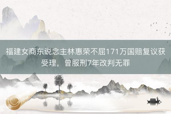 福建女商东说念主林惠荣不屈171万国赔复议获受理，曾服刑7年改判无罪