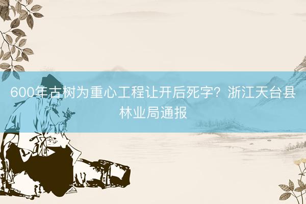 600年古树为重心工程让开后死字？浙江天台县林业局通报