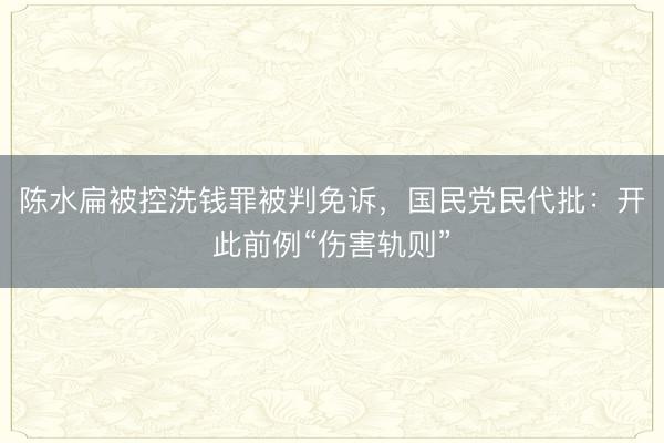陈水扁被控洗钱罪被判免诉，国民党民代批：开此前例“伤害轨则”