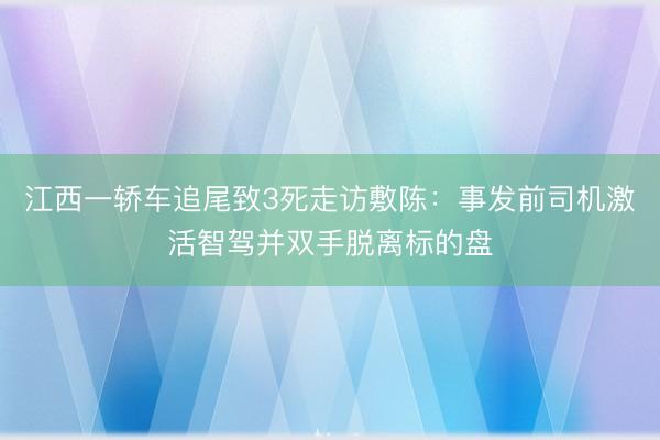 江西一轿车追尾致3死走访敷陈：事发前司机激活智驾并双手脱离标的盘