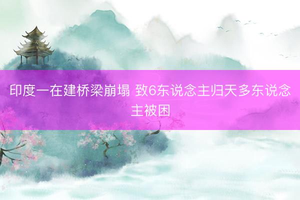 印度一在建桥梁崩塌 致6东说念主归天多东说念主被困