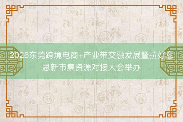 2026东莞跨境电商+产业带交融发展暨拉好意思新市集资源对接大会举办