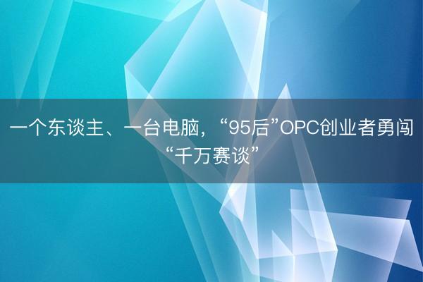 一个东谈主、一台电脑，“95后”OPC创业者勇闯“千万赛谈”
