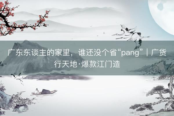 广东东谈主的家里，谁还没个省“pang”｜广货行天地·爆款江门造