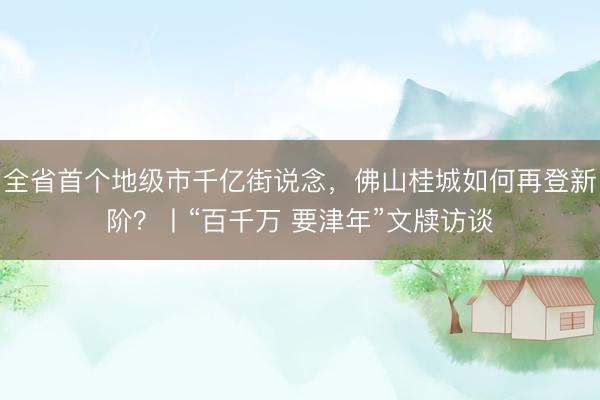 全省首个地级市千亿街说念，佛山桂城如何再登新阶？丨“百千万 要津年”文牍访谈