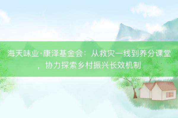 海天味业·康泽基金会：从救灾一线到养分课堂，协力探索乡村振兴长效机制