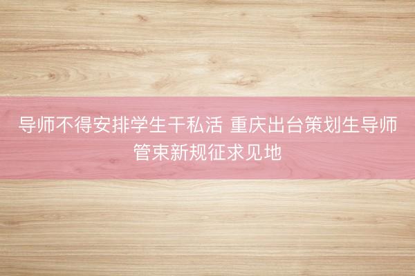 导师不得安排学生干私活 重庆出台策划生导师管束新规征求见地