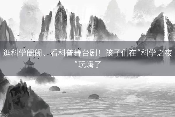 逛科学阛阓、看科普舞台剧！孩子们在“科学之夜”玩嗨了