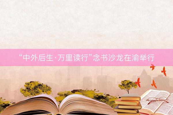 “中外后生·万里读行”念书沙龙在渝举行