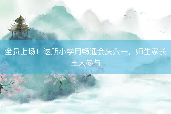 全员上场！这所小学用畅通会庆六一，师生家长王人参与