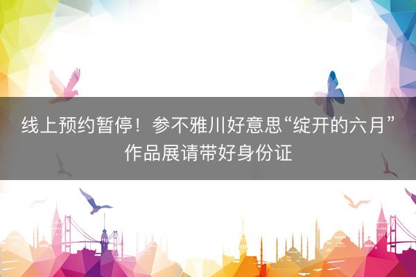 线上预约暂停！参不雅川好意思“绽开的六月”作品展请带好身份证