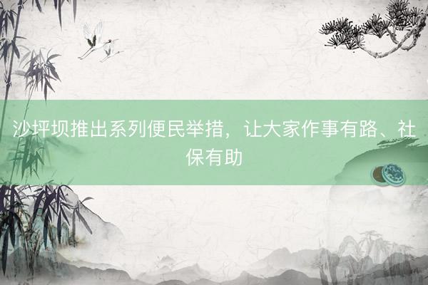 沙坪坝推出系列便民举措，让大家作事有路、社保有助