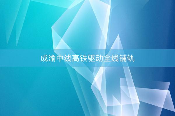 成渝中线高铁驱动全线铺轨