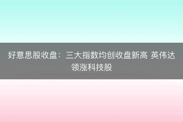 好意思股收盘：三大指数均创收盘新高 英伟达领涨科技股