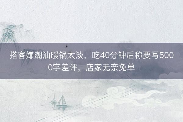 搭客嫌潮汕暖锅太淡，吃40分钟后称要写5000字差评，店家无奈免单