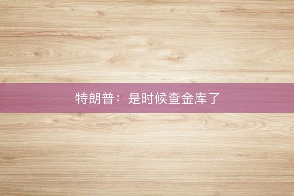 特朗普：是时候查金库了
