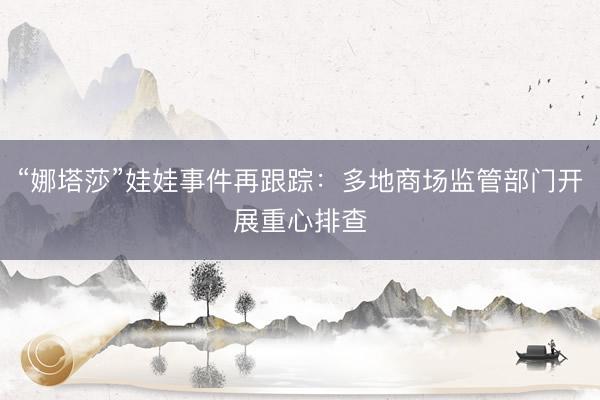 “娜塔莎”娃娃事件再跟踪：多地商场监管部门开展重心排查