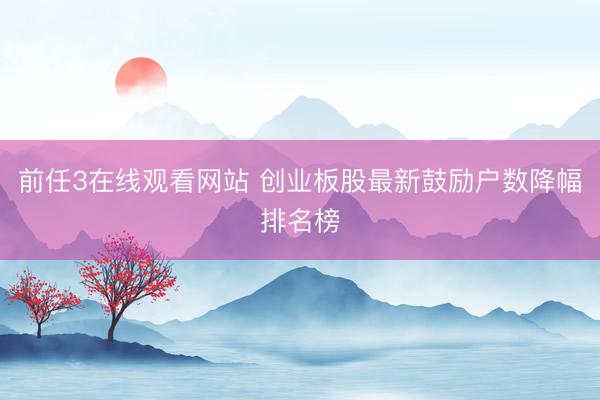 前任3在线观看网站 创业板股最新鼓励户数降幅排名榜