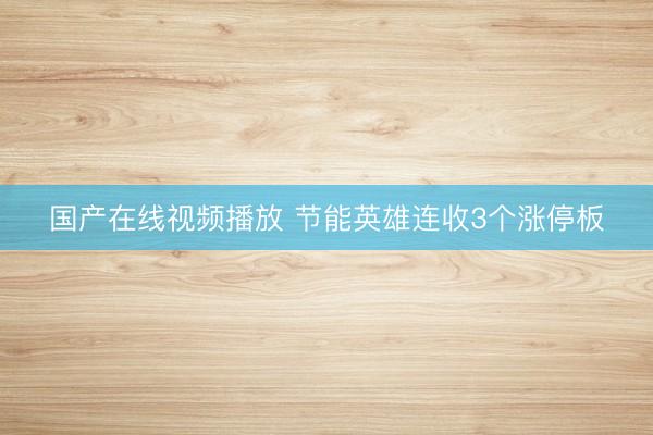 国产在线视频播放 节能英雄连收3个涨停板