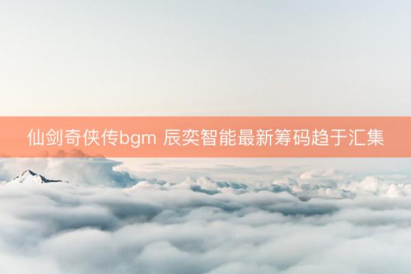 仙剑奇侠传bgm 辰奕智能最新筹码趋于汇集