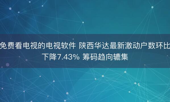 免费看电视的电视软件 陕西华达最新激动户数环比下降7.43% 筹码趋向辘集