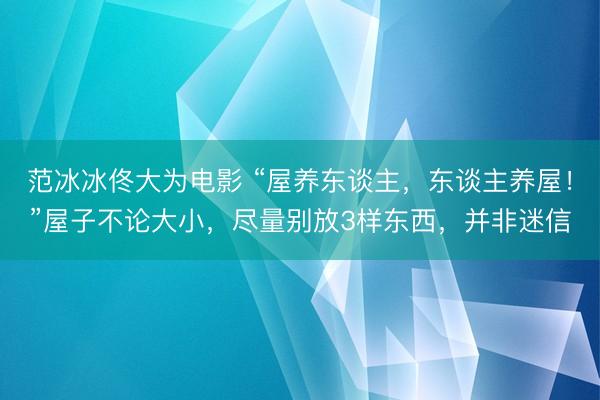 范冰冰佟大为电影 “屋养东谈主，东谈主养屋！”屋子不论大小，尽量别放3样东西，并非迷信