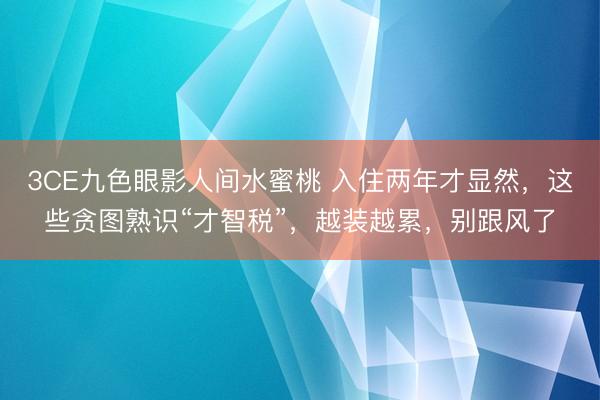 3CE九色眼影人间水蜜桃 入住两年才显然，这些贪图熟识“才智税”，越装越累，别跟风了
